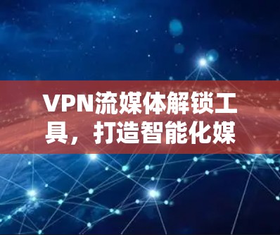 VPN流媒体解锁工具,打造智能化媒体传输解决方案 VPN流媒体解锁工具,打造智能化媒体传输解决方案