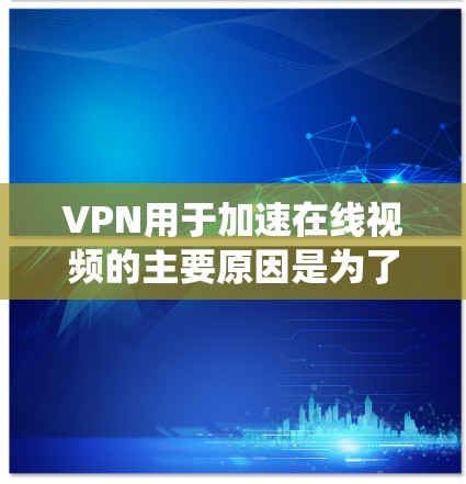 VPN用于加速在线视频的主要原因是为了绕开地理限制和提高访问速度,同时提供隐私保护。以下是对VPN和在线视频加速的详细分析 VPN用于加速在线视频的主要原因是为了绕开地理限制和提高访问速度,同时提供隐私保护。以下是对VPN和在线视频加速的详细分析