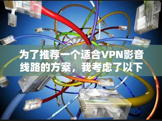 为了推荐一个适合VPN影音线路的方案,我考虑了以下关键因素,并整理出一个详细的推荐 为了推荐一个适合VPN影音线路的方案,我考虑了以下关键因素,并整理出一个详细的推荐