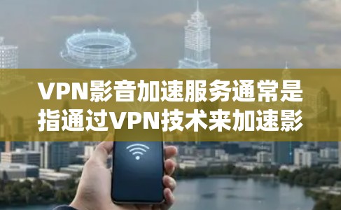 VPN影音加速服务通常是指通过VPN技术来加速影音流的传输速度或避免网络限制。以下是一些可能的方法和建议 VPN影音加速服务通常是指通过VPN技术来加速影音流的传输速度或避免网络限制。以下是一些可能的方法和建议