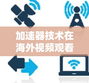 加速器技术在海外视频观看中的应用与挑战 加速器技术在海外视频观看中的应用与挑战
