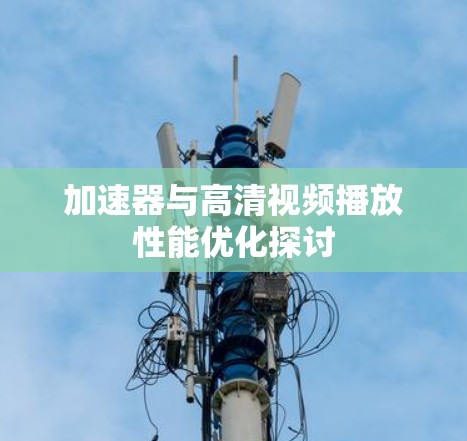 加速器与高清视频播放性能优化探讨 加速器与高清视频播放性能优化探讨