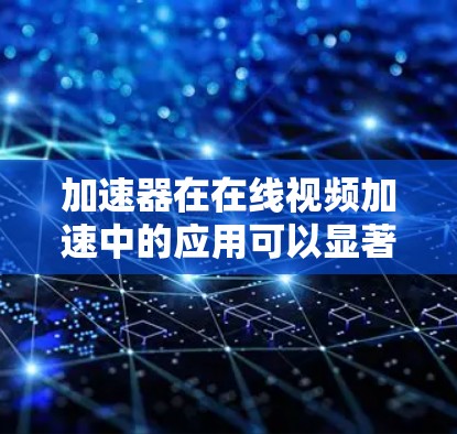 加速器在在线视频加速中的应用可以显著提升视频流的播放速度和用户体验。以下是实现加速器在线视频加速的一些关键点和方法