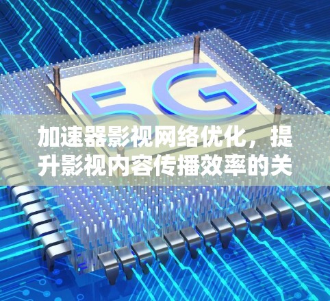 加速器影视网络优化,提升影视内容传播效率的关键技术 加速器影视网络优化,提升影视内容传播效率的关键技术