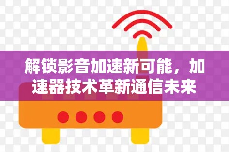 解锁影音加速新可能，加速器技术革新通信未来