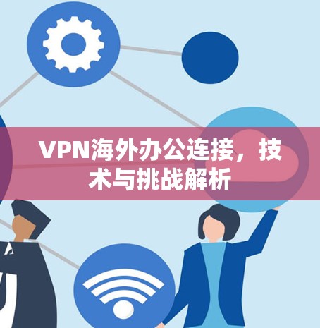 VPN海外办公连接，技术与挑战解析