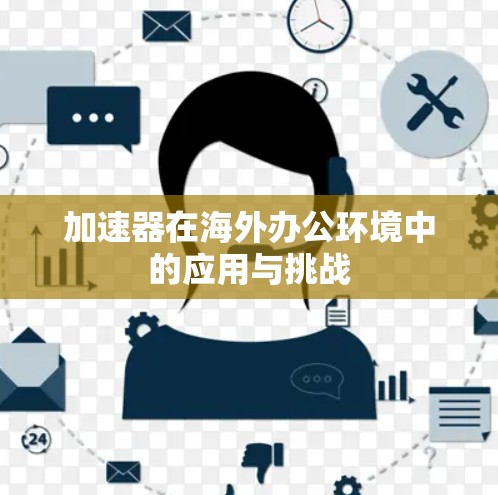 加速器在海外办公环境中的应用与挑战 加速器在海外办公环境中的应用与挑战