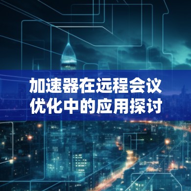 加速器在远程会议优化中的应用探讨