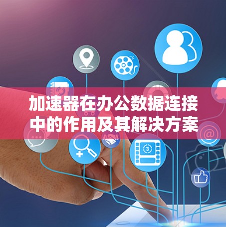 加速器在办公数据连接中的作用及其解决方案