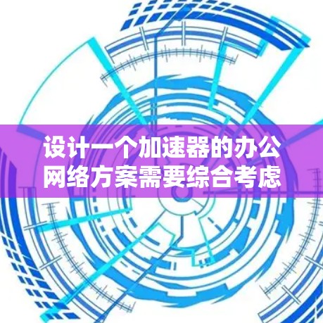 设计一个加速器的办公网络方案需要综合考虑多个因素,包括加速器的类型、网络架构、设备选择、优化策略、安全性、监控与管理以及可扩展性。以下是一个结构化的方案 设计一个加速器的办公网络方案需要综合考虑多个因素,包括加速器的类型、网络架构、设备选择、优化策略、安全性、监控与管理以及可扩展性。以下是一个结构化的方案
