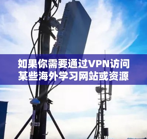 如果你需要通过VPN访问某些海外学习网站或资源,以下是一些常见的学习平台和VPN服务的建议 如果你需要通过VPN访问某些海外学习网站或资源,以下是一些常见的学习平台和VPN服务的建议