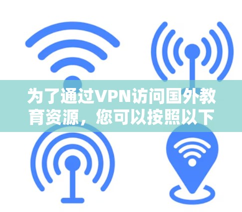为了通过VPN访问国外教育资源，您可以按照以下步骤操作