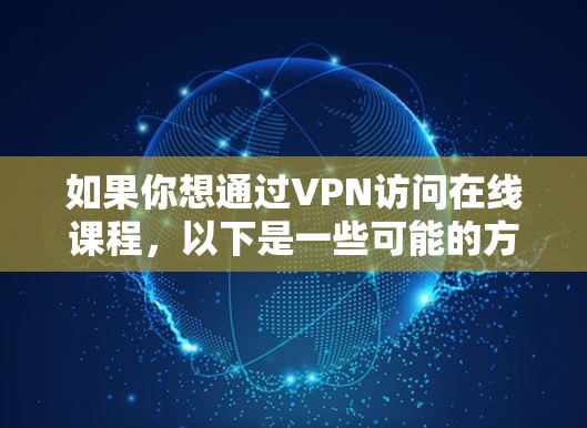 如果你想通过VPN访问在线课程，以下是一些可能的方法和建议