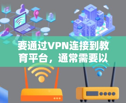 要通过VPN连接到教育平台,通常需要以下步骤 要通过VPN连接到教育平台,通常需要以下步骤
