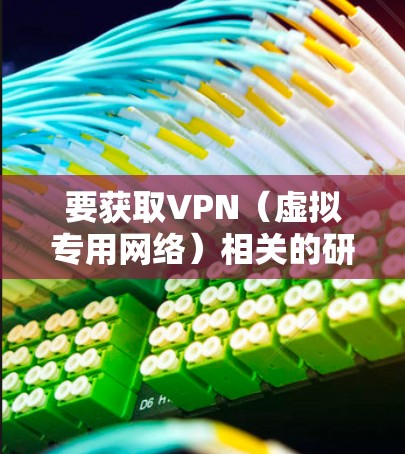 要获取VPN（虚拟专用网络）相关的研究资料，你可以从以下几个方面入手