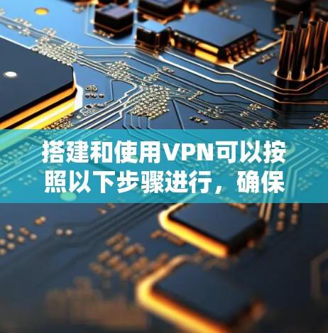 搭建和使用VPN可以按照以下步骤进行，确保过程顺利且安全