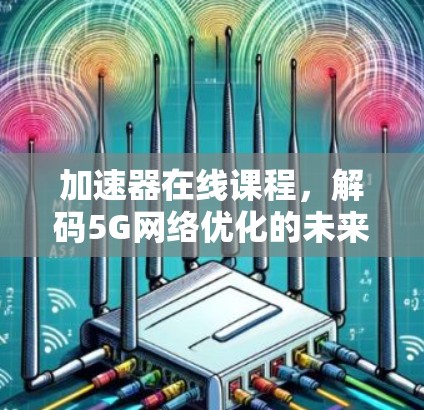 加速器在线课程,解码5G网络优化的未来 加速器在线课程,解码5G网络优化的未来