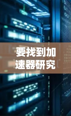 要找到加速器研究的相关资料,可以按照以下步骤进行搜索和下载 要找到加速器研究的相关资料,可以按照以下步骤进行搜索和下载
