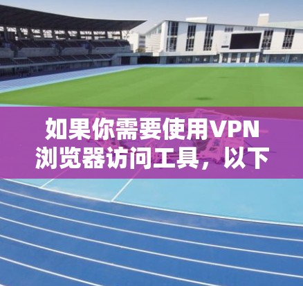 如果你需要使用VPN浏览器访问工具，以下是一些常见的VPN浏览器和访问工具的推荐