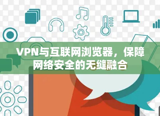 VPN与互联网浏览器,保障网络安全的无缝融合 VPN与互联网浏览器,保障网络安全的无缝融合