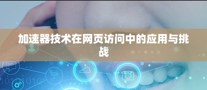 加速器技术在网页访问中的应用与挑战 加速器技术在网页访问中的应用与挑战
