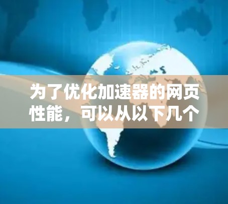 为了优化加速器的网页性能，可以从以下几个方面进行系统化的优化