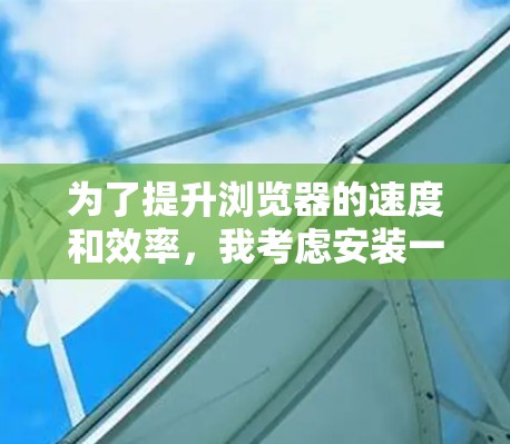 为了提升浏览器的速度和效率，我考虑安装一些加速器浏览器插件。以下是我选择的插件及其原因