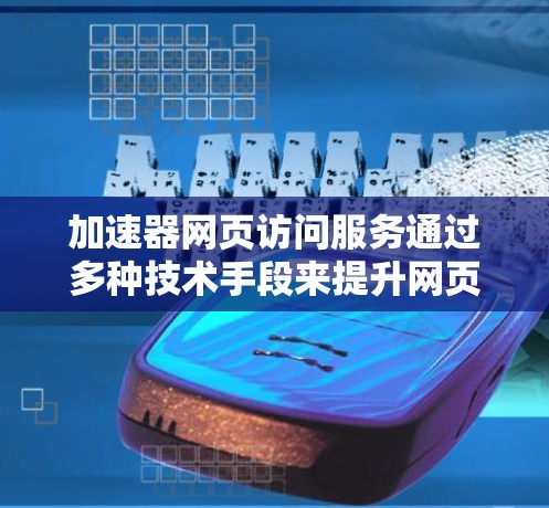 加速器网页访问服务通过多种技术手段来提升网页的加载速度和用户体验,以下是对这些服务的详细分析和总结 加速器网页访问服务通过多种技术手段来提升网页的加载速度和用户体验,以下是对这些服务的详细分析和总结