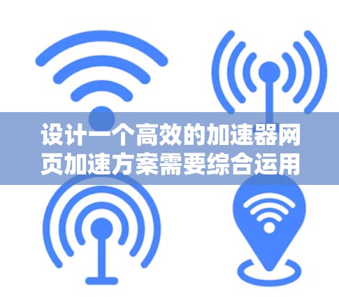 设计一个高效的加速器网页加速方案需要综合运用多种技术，从客户端到服务器端，确保资源高效加载和用户流畅体验。以下是一个结构化的解决方案