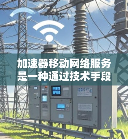 加速器移动网络服务是一种通过技术手段优化移动设备网络性能的解决方案,旨在提升用户体验。以下是对加速器移动网络服务的详细分析 加速器移动网络服务是一种通过技术手段优化移动设备网络性能的解决方案,旨在提升用户体验。以下是对加速器移动网络服务的详细分析
