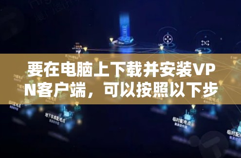 要在电脑上下载并安装VPN客户端,可以按照以下步骤操作 要在电脑上下载并安装VPN客户端,可以按照以下步骤操作