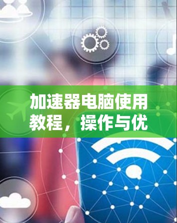加速器电脑使用教程,操作与优化秘籍 加速器电脑使用教程,操作与优化秘籍