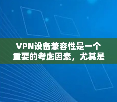 VPN设备兼容性是一个重要的考虑因素，尤其是在多设备和多平台的环境中。以下是关于VPN设备兼容性的详细说明