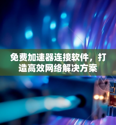 免费加速器连接软件,打造高效网络解决方案 免费加速器连接软件,打造高效网络解决方案
