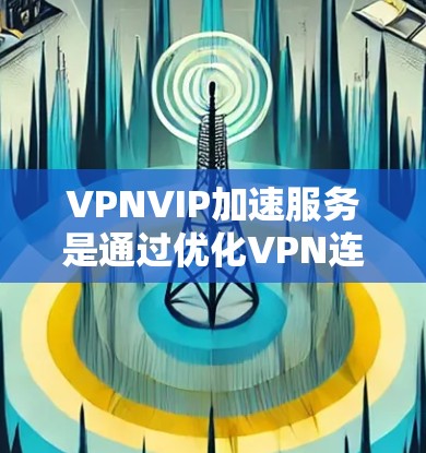 VPNVIP加速服务是通过优化VPN连接，提升网络性能和速度的解决方案。以下是关于VPNVIP加速服务的详细说明