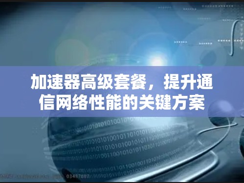 加速器高级套餐，提升通信网络性能的关键方案