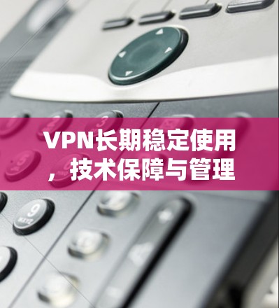 VPN长期稳定使用，技术保障与管理实践