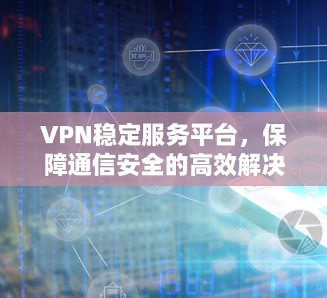 VPN稳定服务平台，保障通信安全的高效解决方案