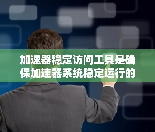加速器稳定访问工具是确保加速器系统稳定运行的重要组成部分，它们通过监控、管理和优化来维持高性能和可靠性。以下是对这些工具的详细分类及其作用的总结