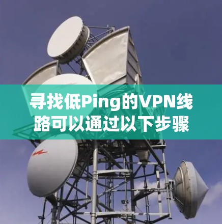寻找低Ping的VPN线路可以通过以下步骤进行