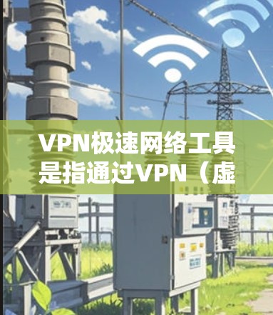 VPN极速网络工具是指通过VPN(虚拟专用网络)技术来提升网络连接速度和隐私保护的工具。以下是关于VPN极速网络工具的详细介绍 VPN极速网络工具是指通过VPN(虚拟专用网络)技术来提升网络连接速度和隐私保护的工具。以下是关于VPN极速网络工具的详细介绍