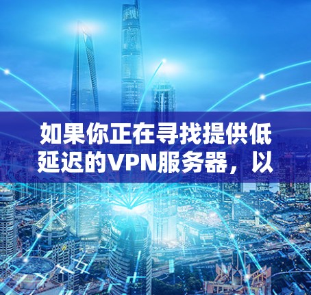 如果你正在寻找提供低延迟的VPN服务器,以下是一些建议和推荐,帮助你选择最适合的服务 如果你正在寻找提供低延迟的VPN服务器,以下是一些建议和推荐,帮助你选择最适合的服务