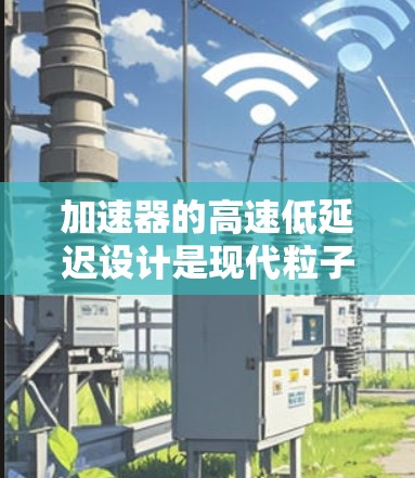 加速器的高速低延迟设计是现代粒子物理实验中的重要技术,旨在快速产生高能电子束。以下是实现这一设计的关键要素 加速器的高速低延迟设计是现代粒子物理实验中的重要技术,旨在快速产生高能电子束。以下是实现这一设计的关键要素
