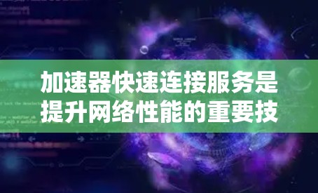 加速器快速连接服务是提升网络性能的重要技术，通过动态配置和智能管理，实现高效的网络连接。以下是对这一技术的详细总结