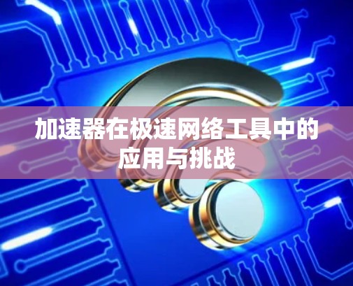 加速器在极速网络工具中的应用与挑战 加速器在极速网络工具中的应用与挑战