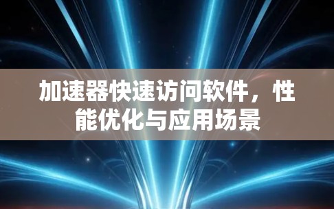 加速器快速访问软件，性能优化与应用场景