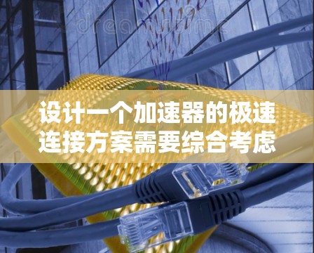 设计一个加速器的极速连接方案需要综合考虑多个关键因素,确保数据能够实时、高效地处理和传输。以下是一个结构化的解决方案 设计一个加速器的极速连接方案需要综合考虑多个关键因素,确保数据能够实时、高效地处理和传输。以下是一个结构化的解决方案