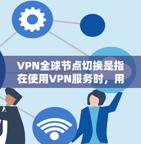 VPN全球节点切换是指在使用VPN服务时，用户可以切换连接到不同国家或地区的服务器，从而改变自己的IP地址和网络位置。这种切换有多种好处和需要注意的事项，以下是详细的分步解释