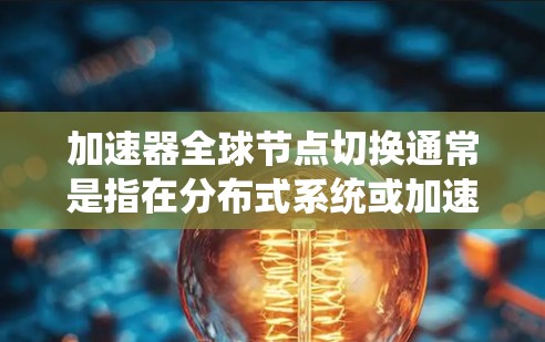 加速器全球节点切换通常是指在分布式系统或加速器网络中，如何有效地在多个节点之间重新分配任务、负载或数据，以确保系统的稳定性和性能。这种切换可能发生在多种情况下，例如