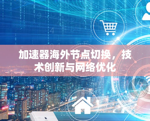 加速器海外节点切换,技术创新与网络优化 加速器海外节点切换,技术创新与网络优化